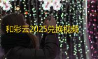 和彩云2025兑换视频会员终极指南 ：隐藏技巧+积分翻倍秘籍